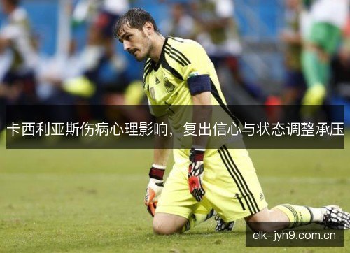 卡西利亚斯伤病心理影响，复出信心与状态调整承压